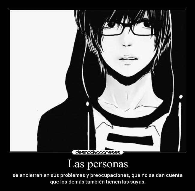 Las personas - se encierran en sus problemas y preocupaciones, que no se dan cuenta
que los demás también tienen las suyas.