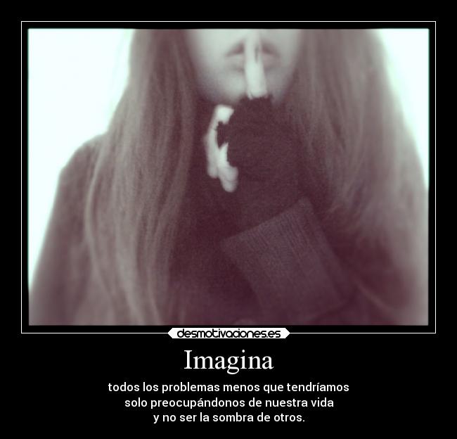 Imagina - todos los problemas menos que tendríamos
solo preocupándonos de nuestra vida
y no ser la sombra de otros.