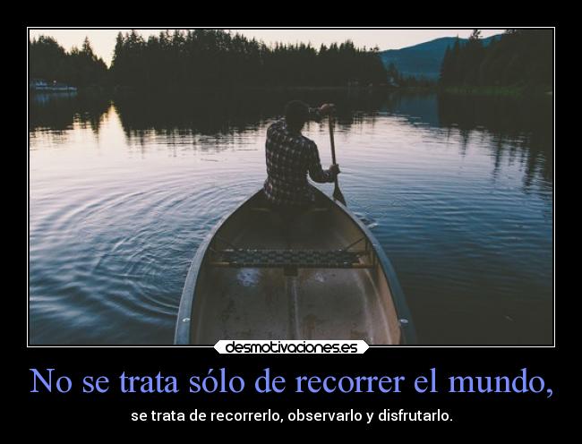 No se trata sólo de recorrer el mundo, - se trata de recorrerlo, observarlo y disfrutarlo.