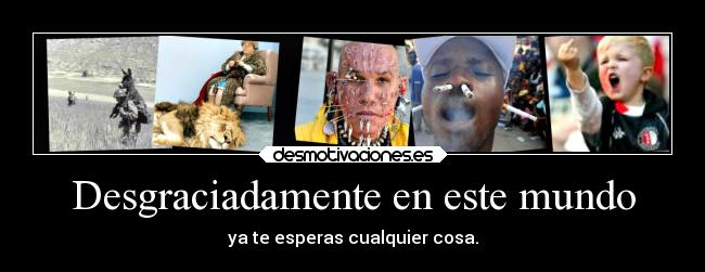 Desgraciadamente en este mundo - ya te esperas cualquier cosa.