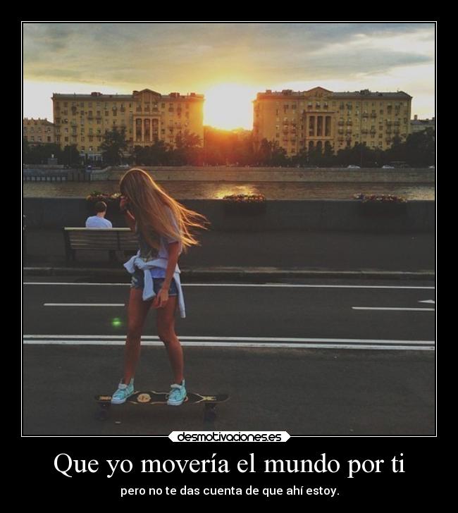 Que yo movería el mundo por ti - pero no te das cuenta de que ahí estoy.