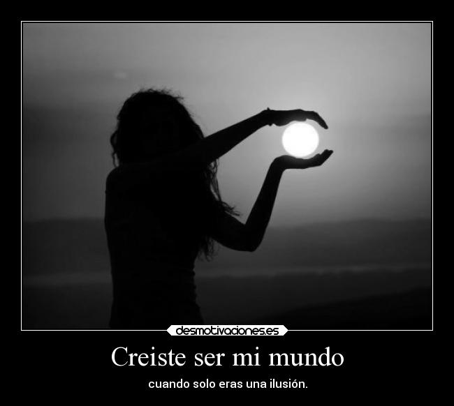 Creiste ser mi mundo - cuando solo eras una ilusión.
