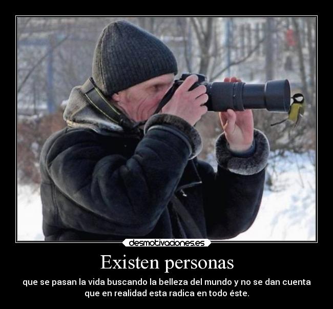 Existen personas - que se pasan la vida buscando la belleza del mundo y no se dan cuenta
que en realidad esta radica en todo éste.