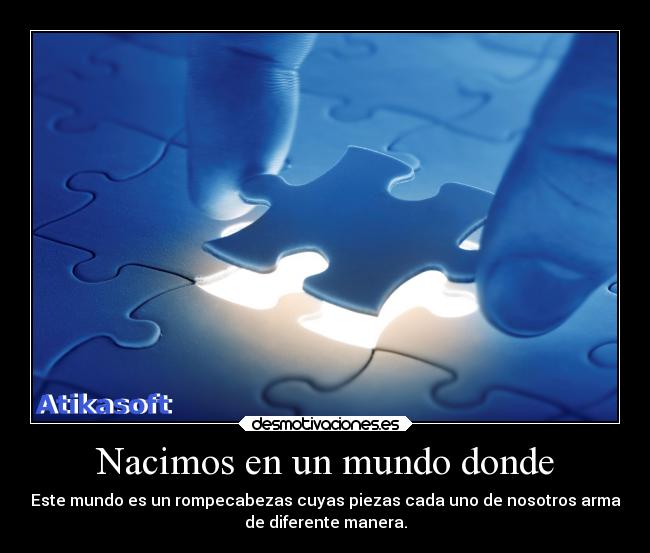 Nacimos en un mundo donde - Este mundo es un rompecabezas cuyas piezas cada uno de nosotros arma
de diferente manera.
