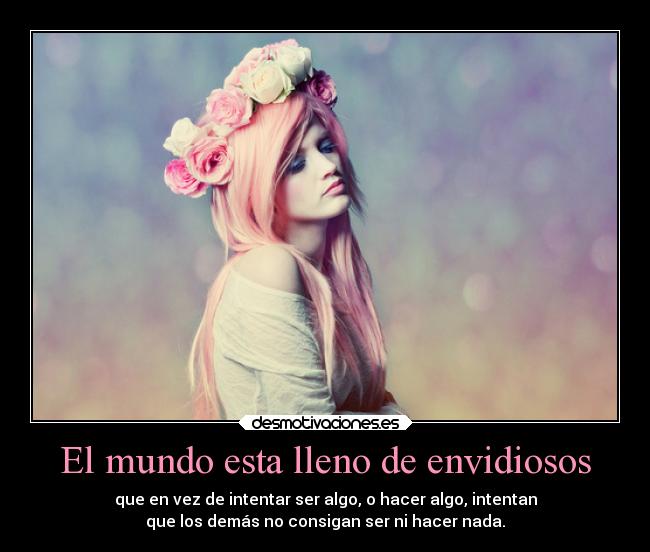 El mundo esta lleno de envidiosos - que en vez de intentar ser algo, o hacer algo, intentan
que los demás no consigan ser ni hacer nada.
