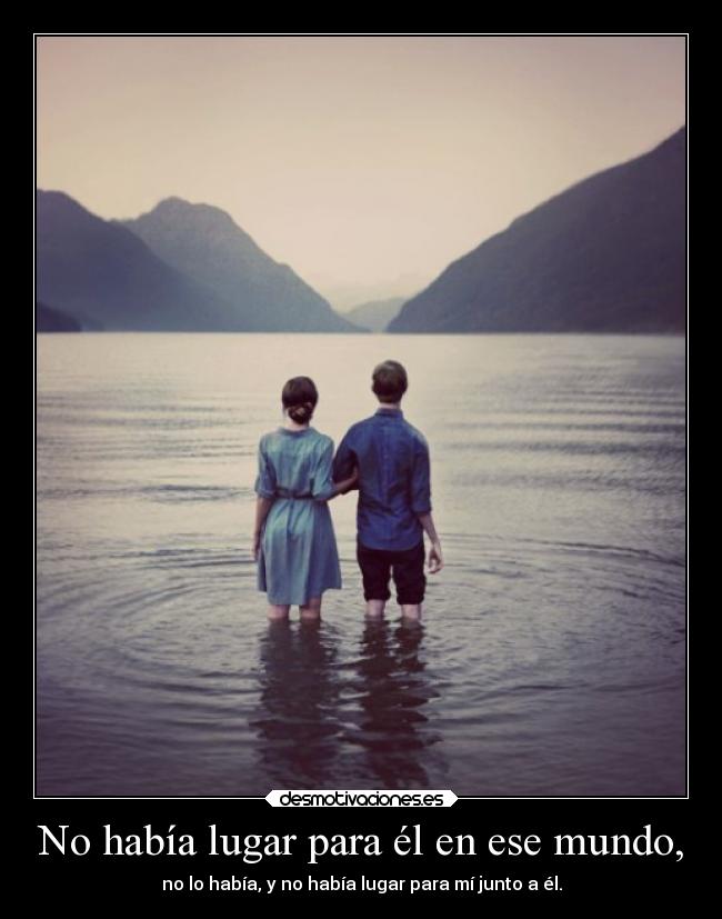 No había lugar para él en ese mundo, - no lo había, y no había lugar para mí junto a él.