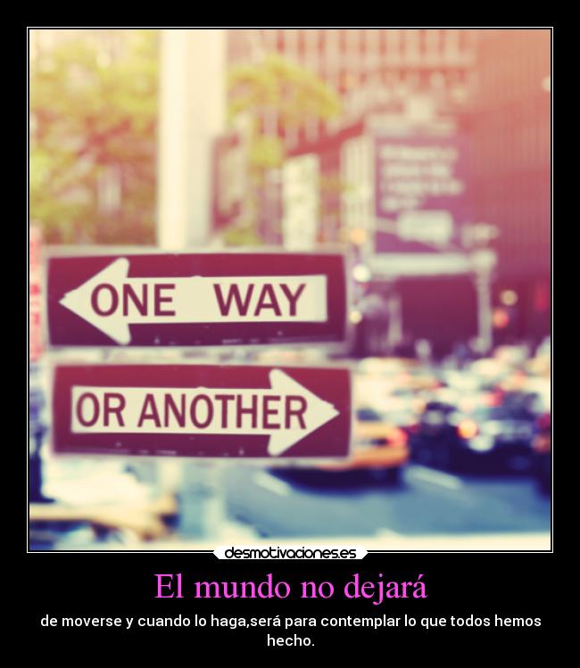 El mundo no dejará - de moverse y cuando lo haga,será para contemplar lo que todos hemos
hecho.