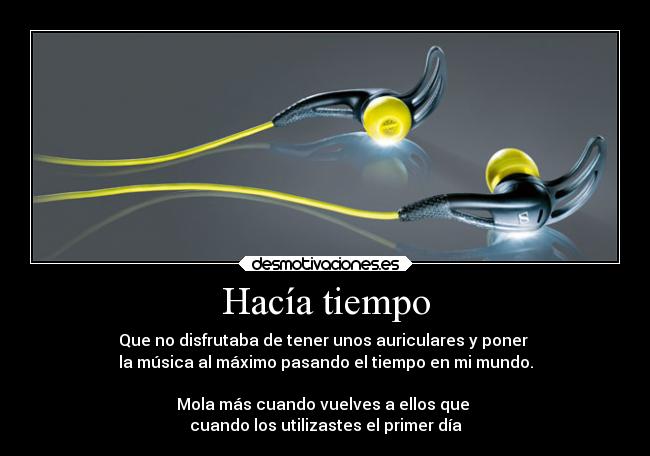 Hacía tiempo - Que no disfrutaba de tener unos auriculares y poner 
la música al máximo pasando el tiempo en mi mundo.

Mola más cuando vuelves a ellos que 
cuando los utilizastes el primer día