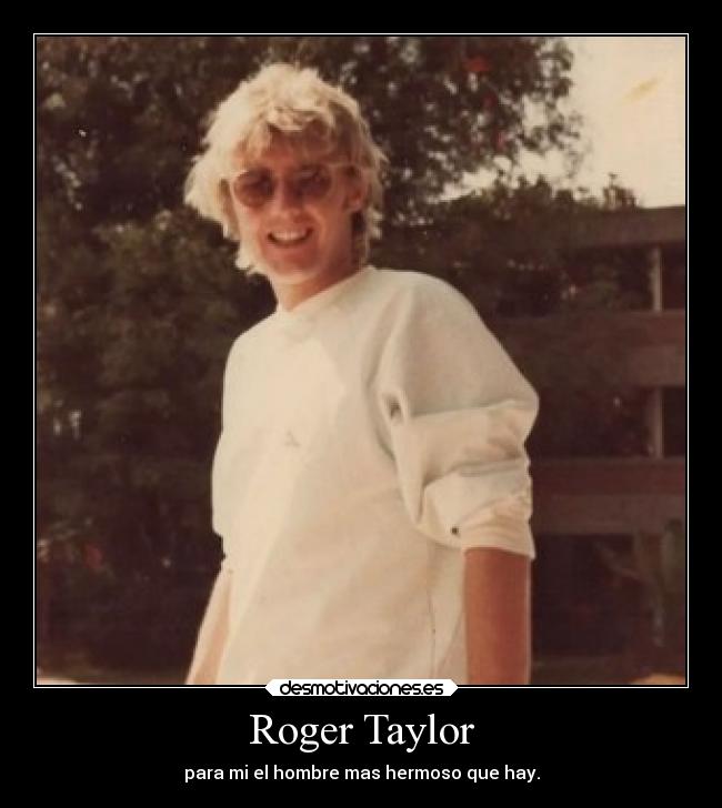 Roger Taylor - para mi el hombre mas hermoso que hay.