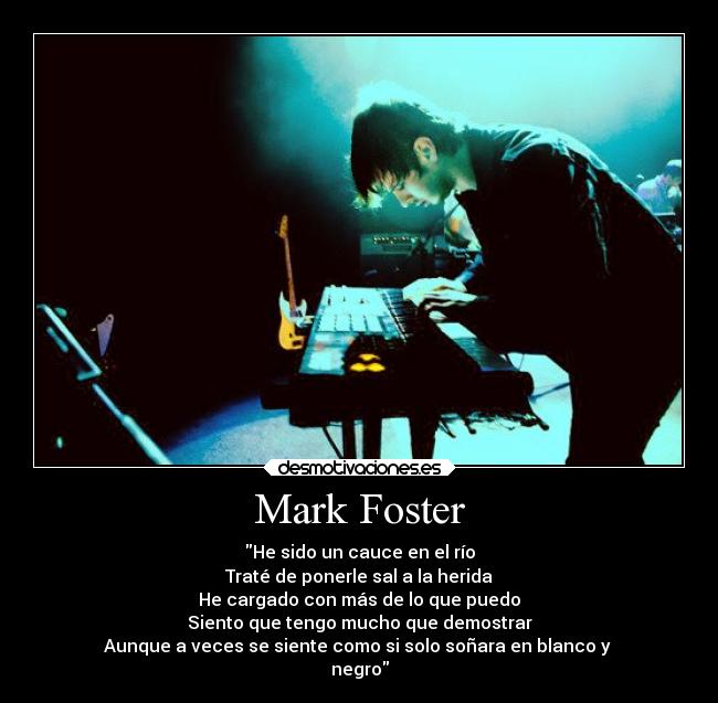 Mark Foster - He sido un cauce en el río
Traté de ponerle sal a la herida
He cargado con más de lo que puedo
Siento que tengo mucho que demostrar
Aunque a veces se siente como si solo soñara en blanco y
negro