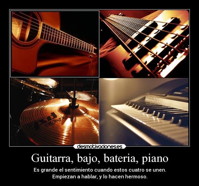 Guitarra, bajo, bateria, piano - Es grande el sentimiento cuando estos cuatro se unen.
Empiezan a hablar, y lo hacen hermoso.