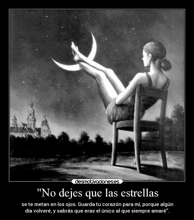 No dejes que las estrellas - se te metan en los ojos. Guarda tu corazón para mí, porque algún
día volveré, y sabrás que eras el único al que siempre amaré.