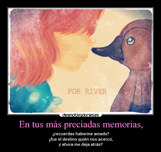 En tus más preciadas memorias, - ¿recuerdas haberme amado?
¿fue el destino quién nos acercó,
y ahora me deja atrás?