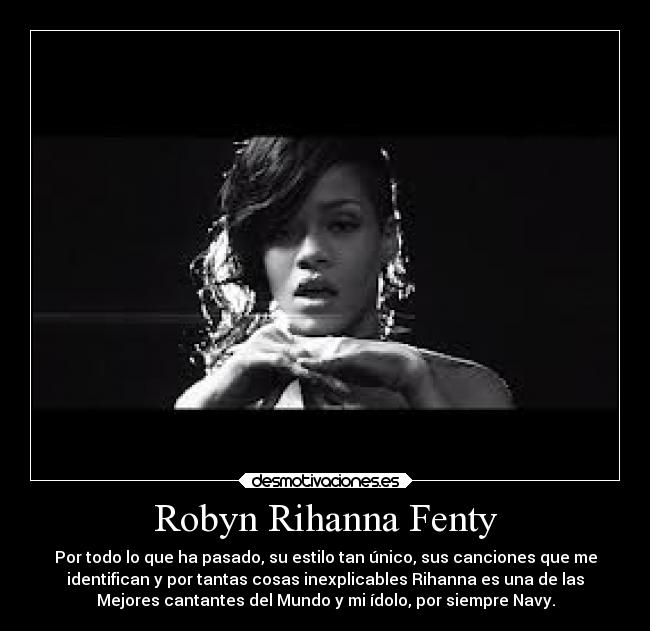 Robyn Rihanna Fenty - Por todo lo que ha pasado, su estilo tan único, sus canciones que me
identifican y por tantas cosas inexplicables Rihanna es una de las
Mejores cantantes del Mundo y mi ídolo, por siempre Navy.