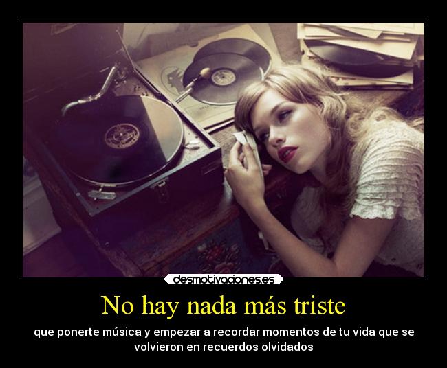 No hay nada más triste - que ponerte música y empezar a recordar momentos de tu vida que se
volvieron en recuerdos olvidados
