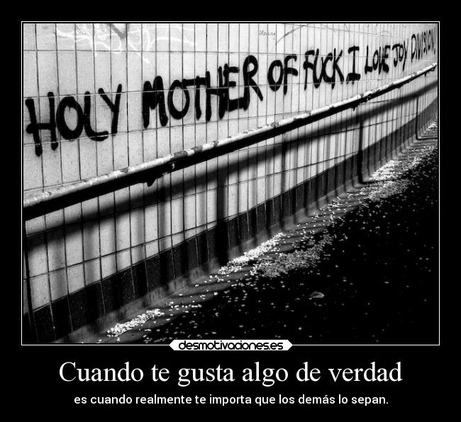 Cuando te gusta algo de verdad - es cuando realmente te importa que los demás lo sepan.