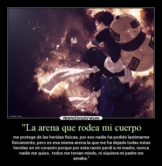 La arena que rodea mi cuerpo - me protege de las heridas físicas, por eso nadie ha podido lastimarme
físicamente, pero es esa misma arena la que me ha dejado todas estas
heridas en mi corazón porque por esta razón perdí a mi madre, nunca
nadie me quiso, todos me tenían miedo, ni siquiera mi padre me
amaba.