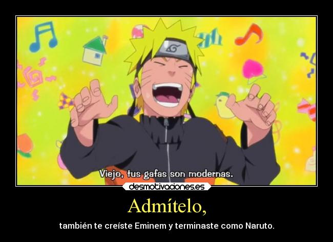 Admítelo, - también te creíste Eminem y terminaste como Naruto.