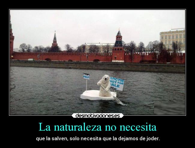 La naturaleza no necesita - que la salven, solo necesita que la dejamos de joder.