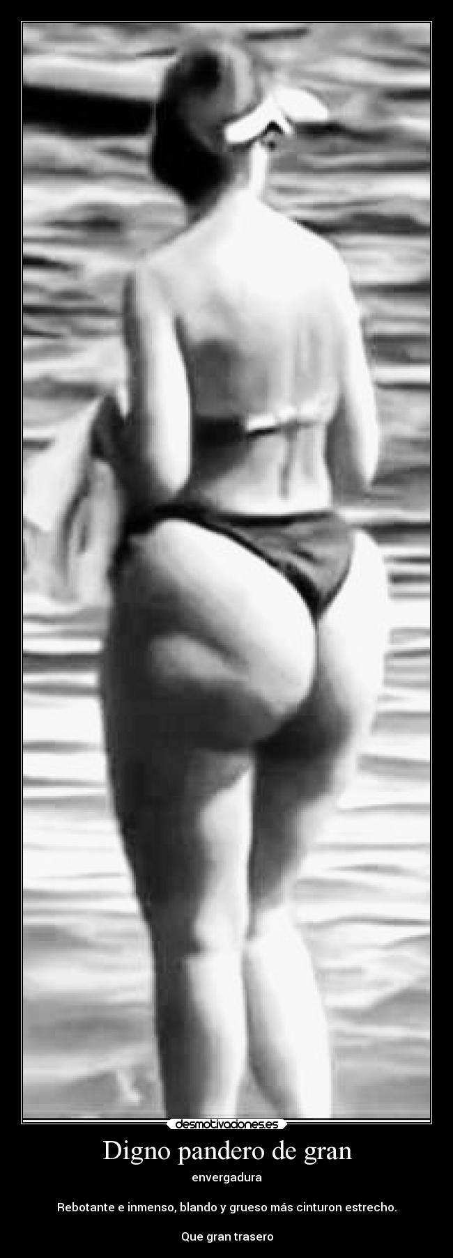 Digno pandero de gran - envergadura

Rebotante e inmenso, blando y grueso más cinturon estrecho.

Que gran trasero