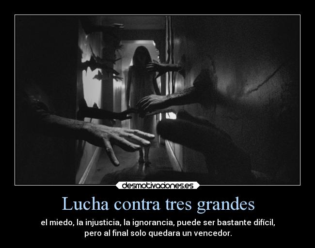 Lucha contra tres grandes - el miedo, la injusticia, la ignorancia, puede ser bastante difícil,
pero al final solo quedara un vencedor.