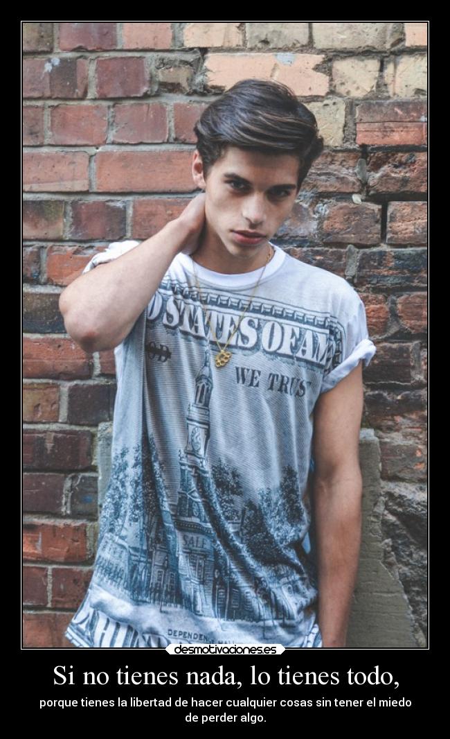 Si no tienes nada, lo tienes todo, - porque tienes la libertad de hacer cualquier cosas sin tener el miedo
de perder algo.
