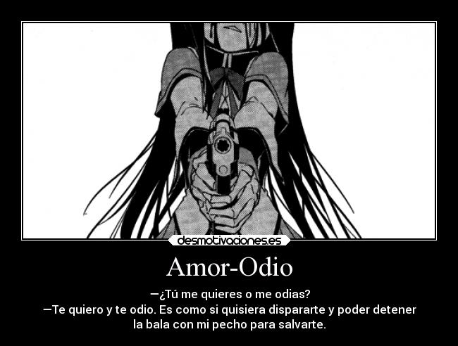 Amor-Odio - —¿Tú me quieres o me odias?
—Te quiero y te odio. Es como si quisiera dispararte y poder detener
la bala con mi pecho para salvarte.