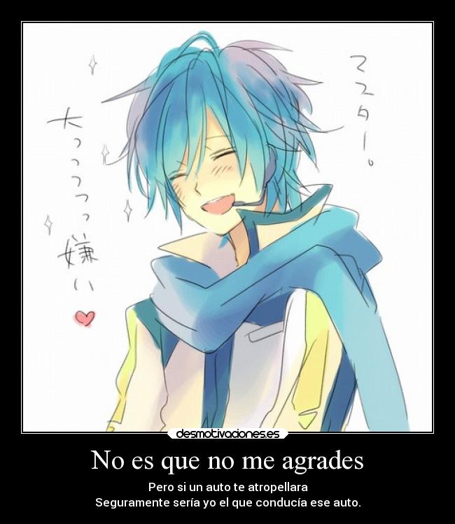 No es que no me agrades - Pero si un auto te atropellara
Seguramente sería yo el que conducía ese auto.