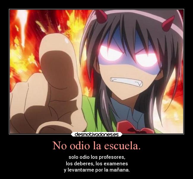 No odio la escuela. - solo odio los profesores,
los deberes, los examenes
y levantarme por la mañana.