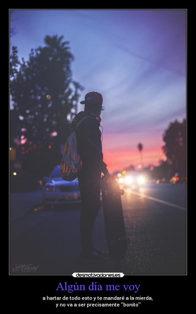 Algún día me voy - a hartar de todo esto y te mandaré a la mierda, 
y no va a ser precisamente bonito