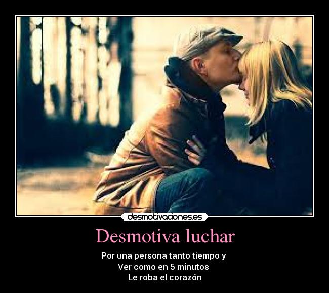 Desmotiva luchar - Por una persona tanto tiempo y
Ver como en 5 minutos
Le roba el corazón