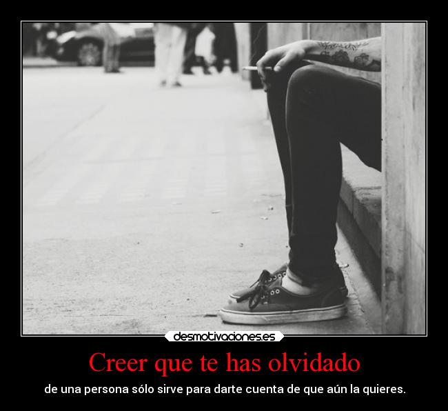 Creer que te has olvidado - de una persona sólo sirve para darte cuenta de que aún la quieres.