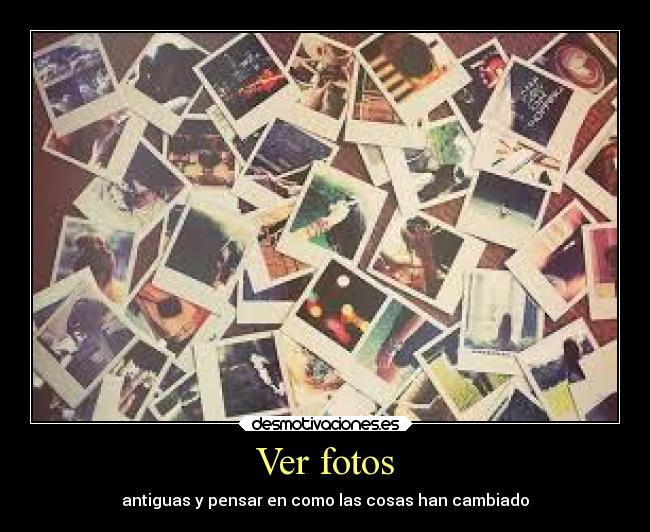 Ver fotos - antiguas y pensar en como las cosas han cambiado