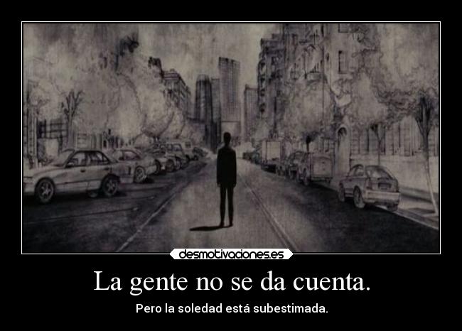La gente no se da cuenta. - Pero la soledad está subestimada.