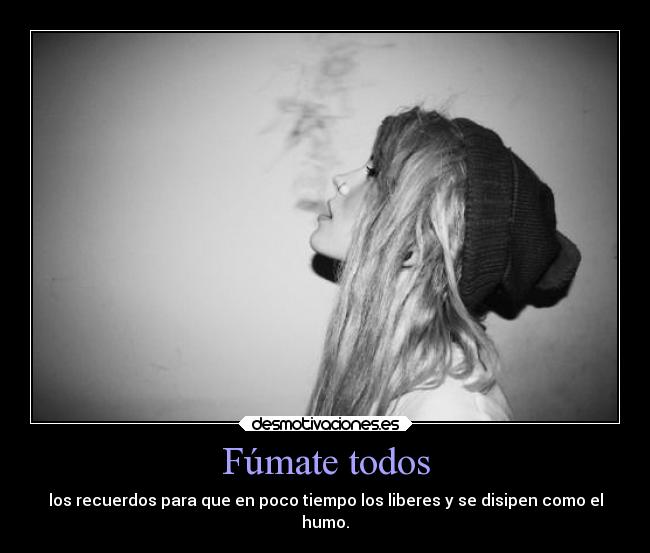 Fúmate todos - los recuerdos para que en poco tiempo los liberes y se disipen como el
humo.