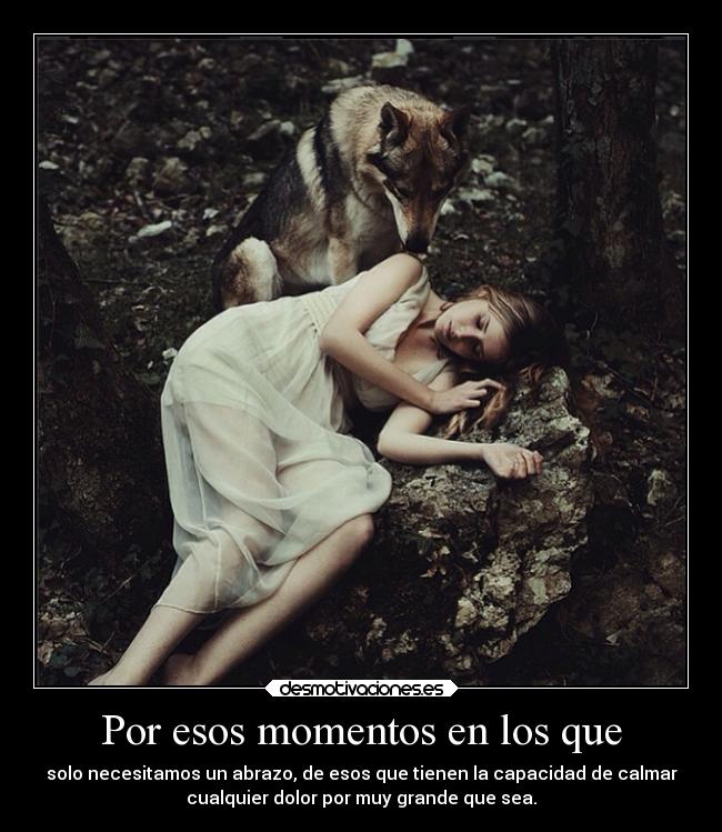 Por esos momentos en los que - solo necesitamos un abrazo, de esos que tienen la capacidad de calmar
cualquier dolor por muy grande que sea.