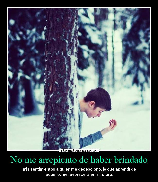 No me arrepiento de haber brindado - mis sentimientos a quien me decepciono, lo que aprendí de
aquello, me favorecerá en el futuro.