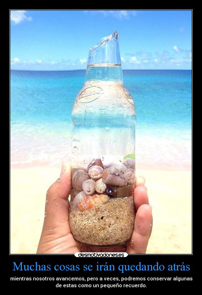 Muchas cosas se irán quedando atrás - mientras nosotros avancemos, pero a veces, podremos conservar algunas
de estas como un pequeño recuerdo.
