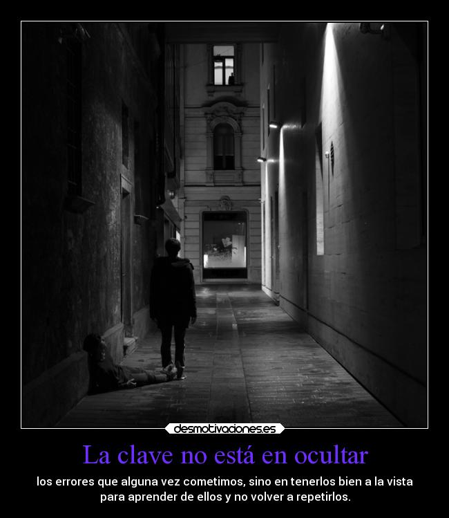 La clave no está en ocultar - los errores que alguna vez cometimos, sino en tenerlos bien a la vista
para aprender de ellos y no volver a repetirlos.