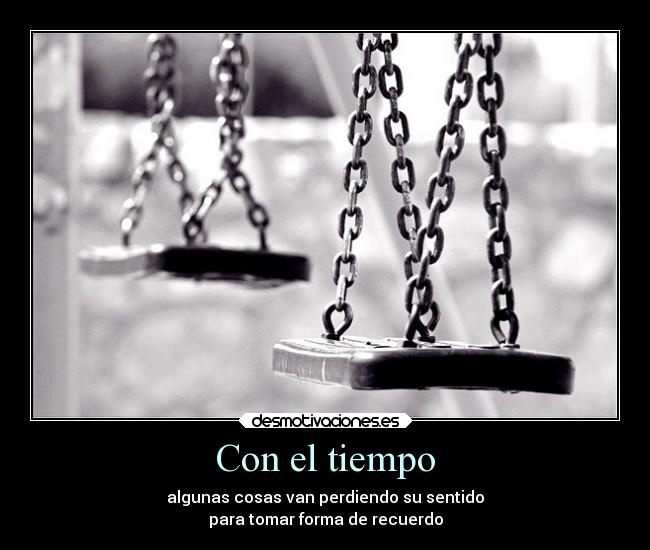 Con el tiempo - algunas cosas van perdiendo su sentido
para tomar forma de recuerdo