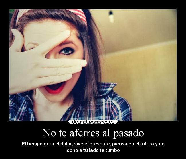 No te aferres al pasado - El tiempo cura el dolor, vive el presente, piensa en el futuro y un
ocho a tu lado te tumbo