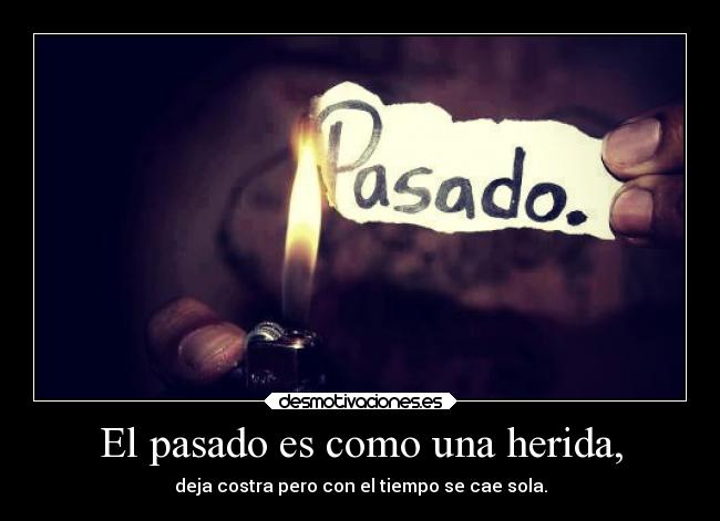 El pasado es como una herida, - deja costra pero con el tiempo se cae sola.