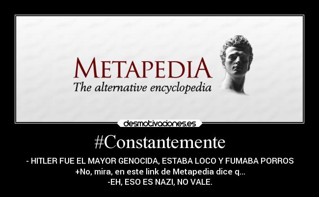 #Constantemente - - HITLER FUE EL MAYOR GENOCIDA, ESTABA LOCO Y FUMABA PORROS
+No, mira, en este link de Metapedia dice q...
-EH, ESO ES NAZI, NO VALE.