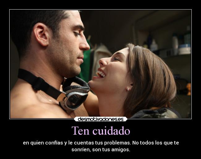 Ten cuidado - en quien confías y le cuentas tus problemas. No todos los que te
sonríen, son tus amigos.