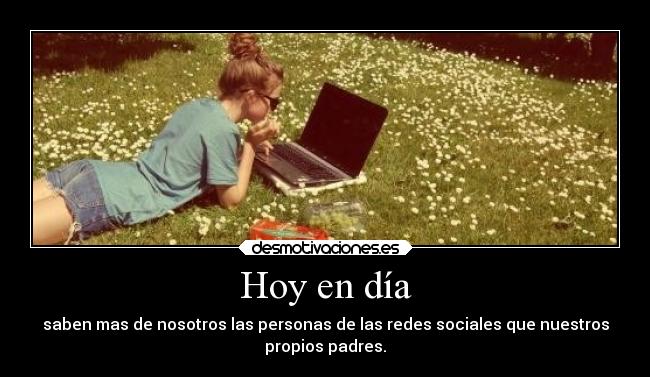 Hoy en día - saben mas de nosotros las personas de las redes sociales que nuestros
propios padres.