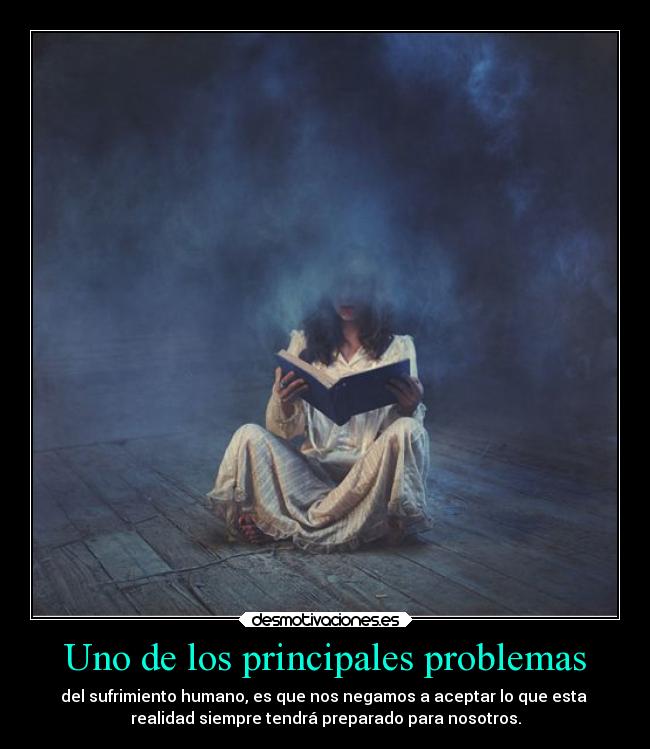 Uno de los principales problemas - del sufrimiento humano, es que nos negamos a aceptar lo que esta 
realidad siempre tendrá preparado para nosotros.