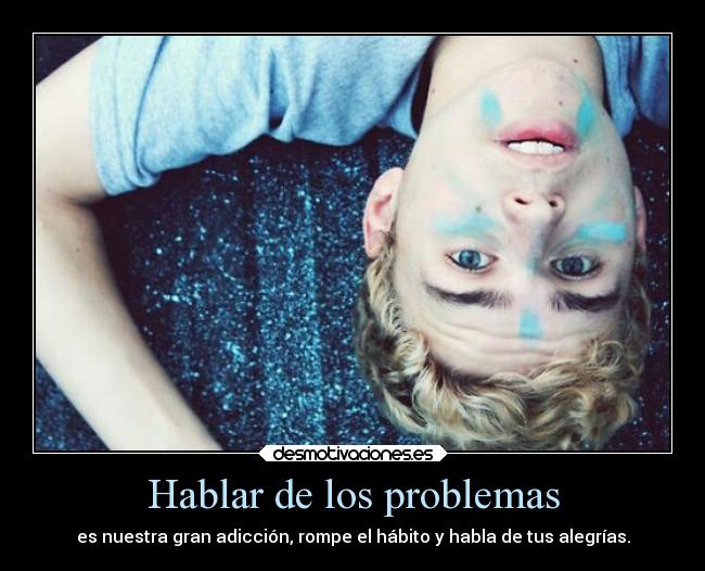 Hablar de los problemas - es nuestra gran adicción, rompe el hábito y habla de tus alegrías.