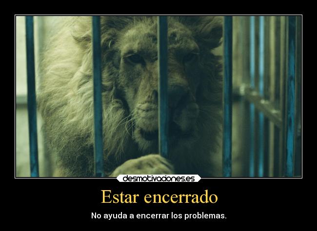 Estar encerrado - No ayuda a encerrar los problemas.