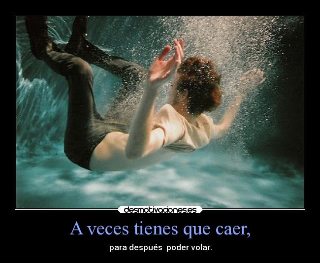 A veces tienes que caer, - para después poder volar.