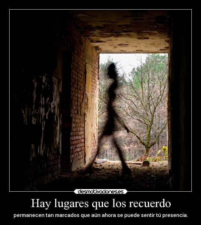 Hay lugares que los recuerdo - permanecen tan marcados que aún ahora se puede sentir tú presencia.
